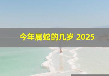 今年属蛇的几岁 2025